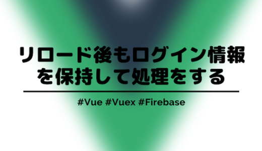 【Vue】VuexでFIrebaseのログイン認証情報をリロードしても保持して活用する方法